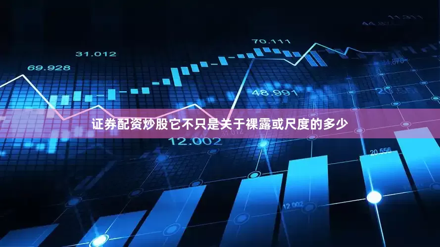 证券配资炒股它不只是关于裸露或尺度的多少