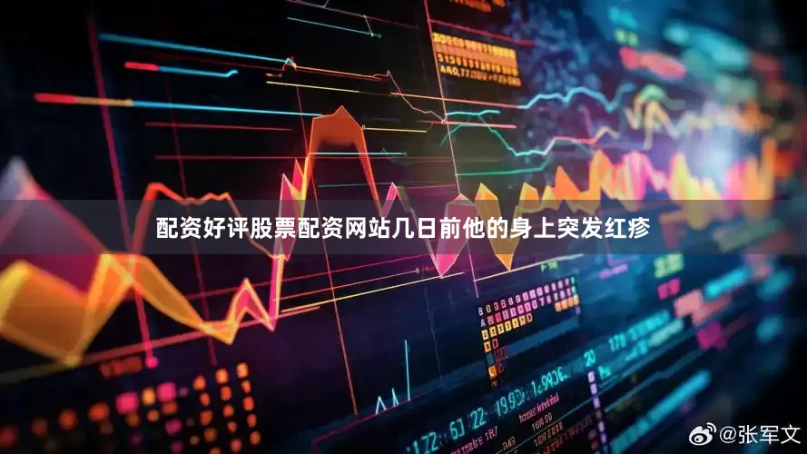 配资好评股票配资网站几日前他的身上突发红疹