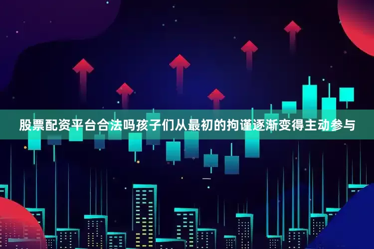 股票配资平台合法吗孩子们从最初的拘谨逐渐变得主动参与