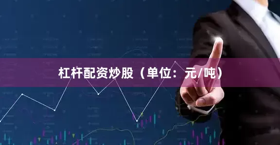 杠杆配资炒股（单位：元/吨）