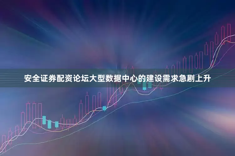 安全证券配资论坛大型数据中心的建设需求急剧上升