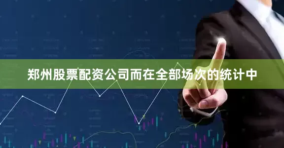 郑州股票配资公司而在全部场次的统计中