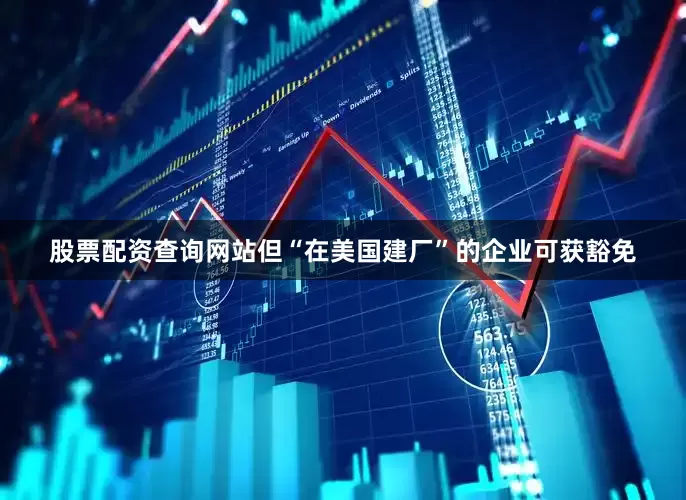 股票配资查询网站但“在美国建厂”的企业可获豁免