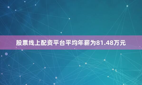 股票线上配资平台平均年薪为81.48万元