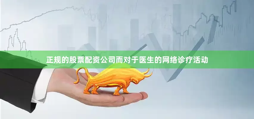 正规的股票配资公司而对于医生的网络诊疗活动