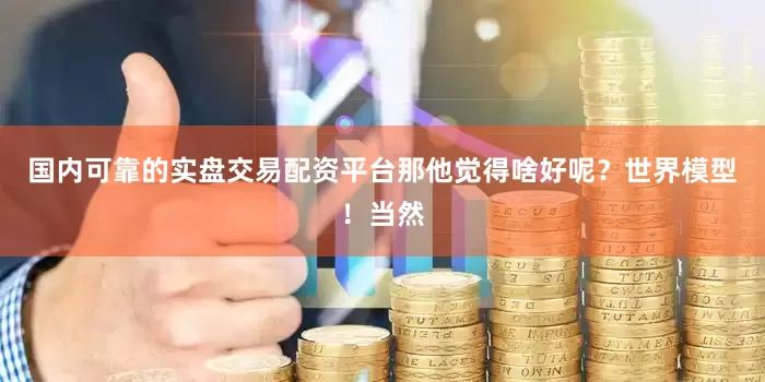 国内可靠的实盘交易配资平台那他觉得啥好呢？世界模型！当然