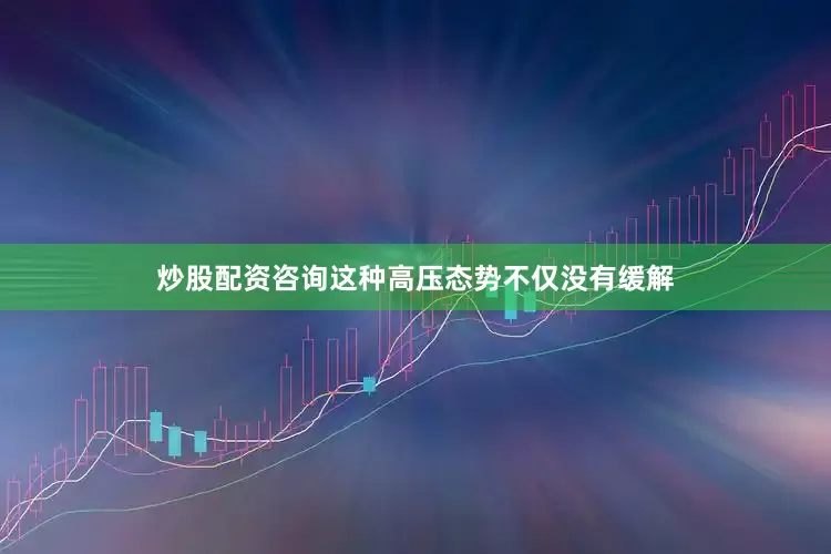 炒股配资咨询这种高压态势不仅没有缓解