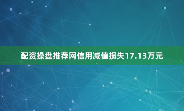 配资操盘推荐网信用减值损失17.13万元