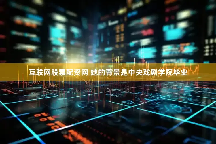 互联网股票配资网 她的背景是中央戏剧学院毕业