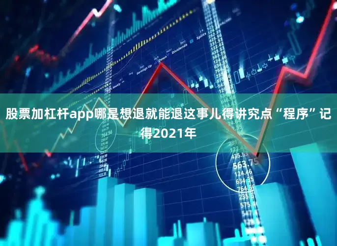 股票加杠杆app哪是想退就能退这事儿得讲究点“程序”记得2021年