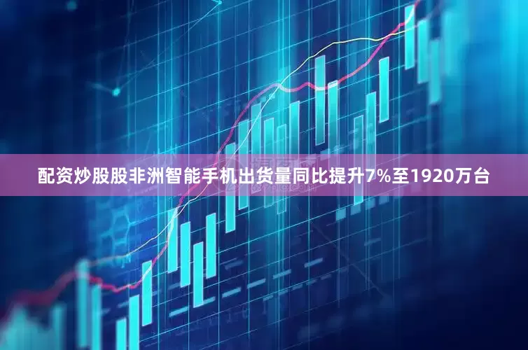 配资炒股股非洲智能手机出货量同比提升7%至1920万台