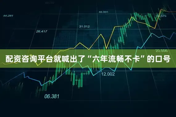 配资咨询平台就喊出了“六年流畅不卡”的口号