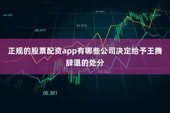 正规的股票配资app有哪些公司决定给予王腾辞退的处分