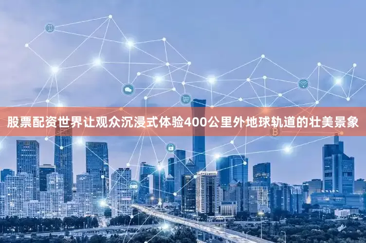 股票配资世界让观众沉浸式体验400公里外地球轨道的壮美景象