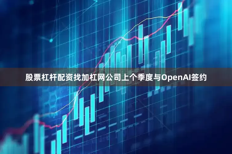 股票杠杆配资找加杠网公司上个季度与OpenAI签约