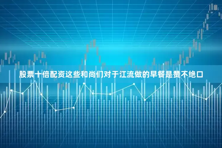 股票十倍配资这些和尚们对于江流做的早餐是赞不绝口