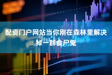 配资门户网站当你刚在森林里解决掉一群食尸鬼