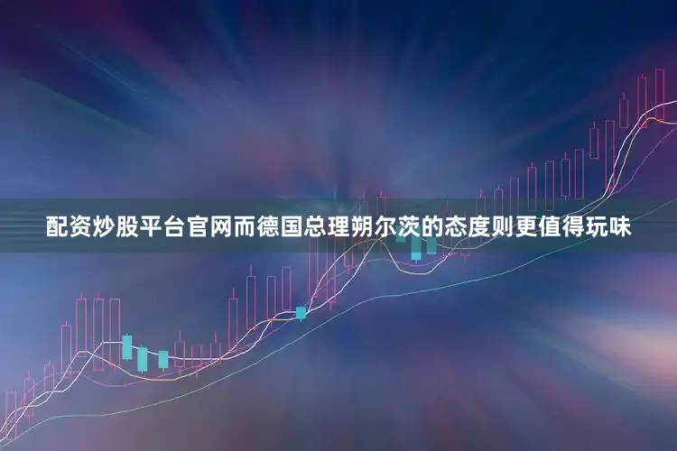 配资炒股平台官网而德国总理朔尔茨的态度则更值得玩味