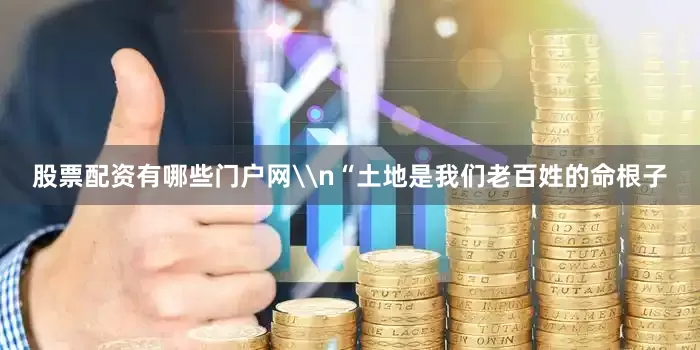 股票配资有哪些门户网\n“土地是我们老百姓的命根子