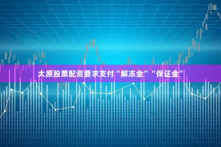 太原股票配资要求支付“解冻金”“保证金”