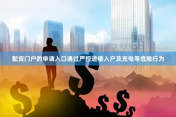 配资门户的申请入口　　通过严控进楼入户及充电等危险行为