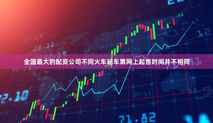 全国最大的配资公司不同火车站车票网上起售时间并不相同