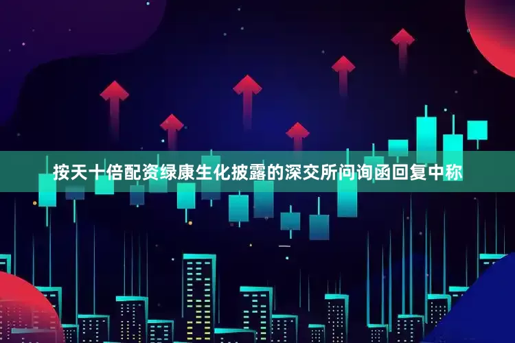 按天十倍配资绿康生化披露的深交所问询函回复中称
