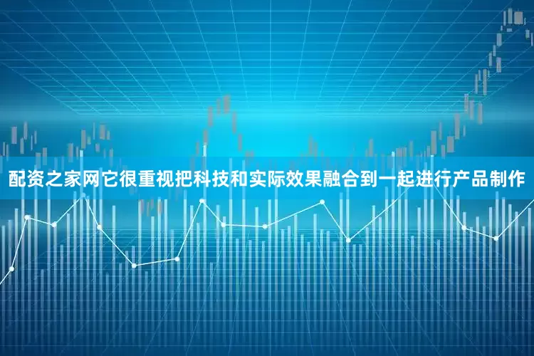 配资之家网它很重视把科技和实际效果融合到一起进行产品制作