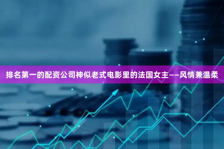 排名第一的配资公司神似老式电影里的法国女主——风情兼温柔