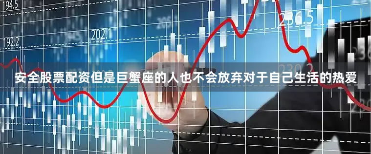 安全股票配资但是巨蟹座的人也不会放弃对于自己生活的热爱
