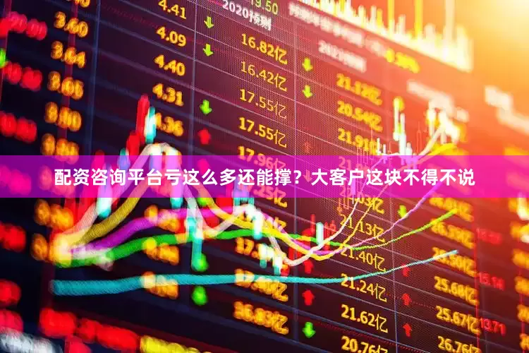配资咨询平台亏这么多还能撑？大客户这块不得不说