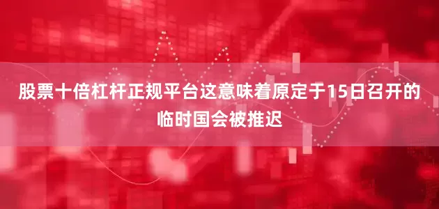 股票十倍杠杆正规平台这意味着原定于15日召开的临时国会被推迟