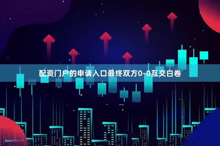 配资门户的申请入口最终双方0-0互交白卷