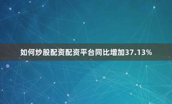 如何炒股配资配资平台同比增加37.13%