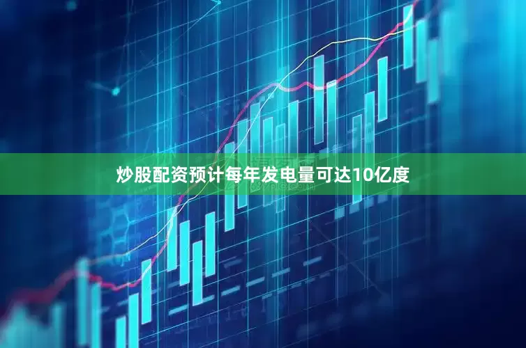 炒股配资预计每年发电量可达10亿度