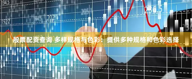 股票配资查询 多样规格与色彩：提供多种规格和色彩选择