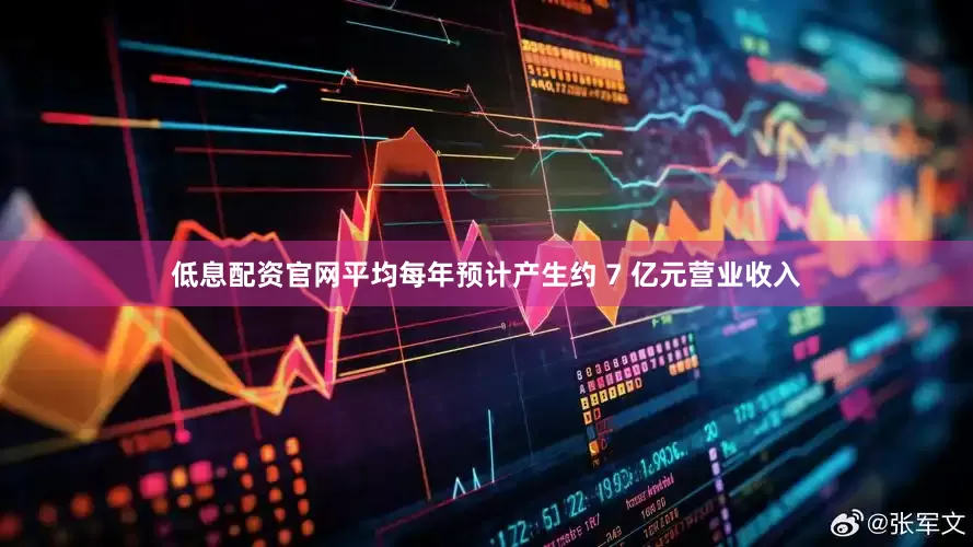 低息配资官网平均每年预计产生约 7 亿元营业收入
