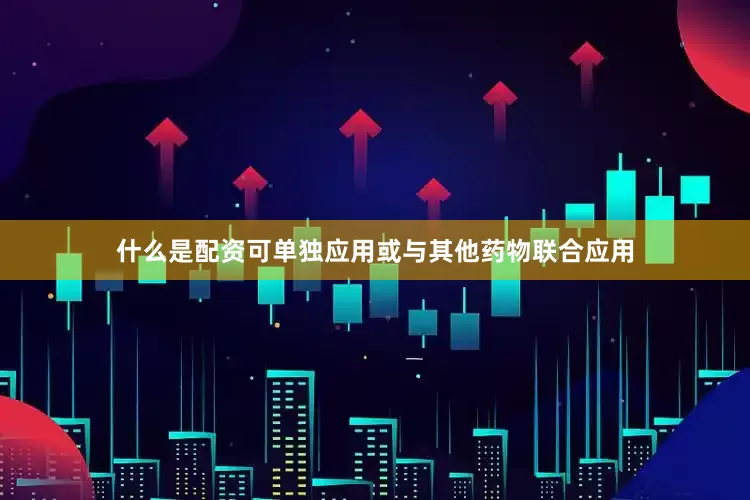 什么是配资可单独应用或与其他药物联合应用