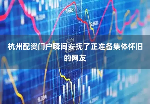 杭州配资门户瞬间安抚了正准备集体怀旧的网友