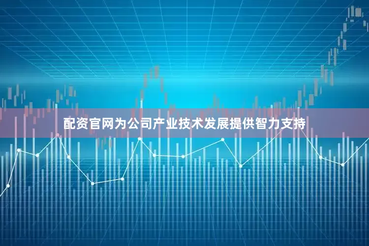 配资官网为公司产业技术发展提供智力支持